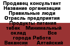 Продавец-консультант › Название организации ­ Правильные люди › Отрасль предприятия ­ Продукты питания, табак › Минимальный оклад ­ 30 000 - Все города Работа » Вакансии   . Алтайский край,Славгород г.